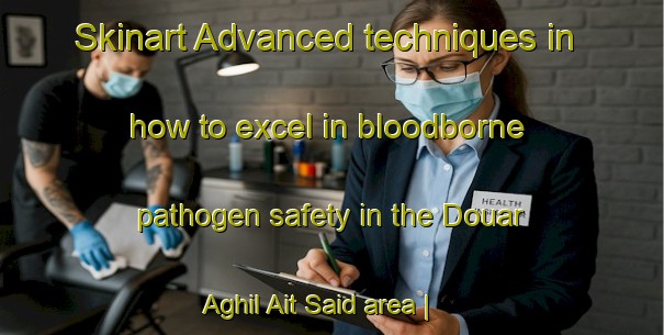 Skinart Advanced techniques in how to excel in bloodborne pathogen safety in the Douar Aghil Ait Said area | BbpTraining | BbpClasses | SkinartTraining-Morocco